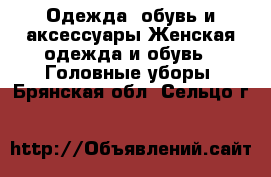 Одежда, обувь и аксессуары Женская одежда и обувь - Головные уборы. Брянская обл.,Сельцо г.